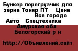 Бункер-перегрузчик для зерна Тонар ПТ5 › Цена ­ 2 040 000 - Все города Авто » Спецтехника   . Амурская обл.,Белогорский р-н